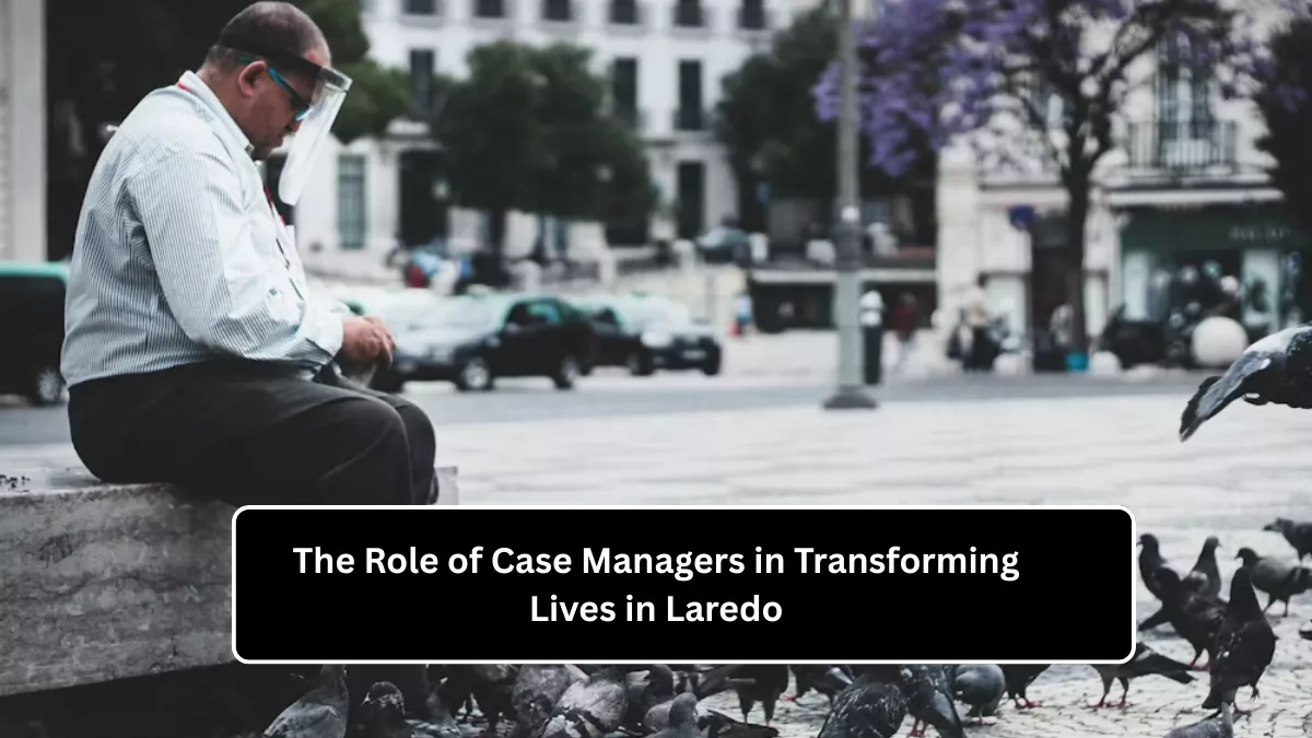 The Role of Case Managers in Transforming Lives in Laredo