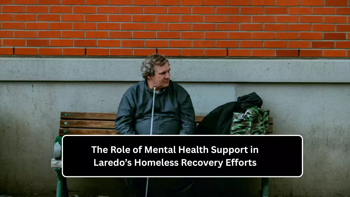 The Role of Mental Health Support in Laredo’s Homeless Recovery Efforts